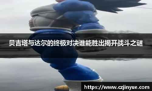 贝吉塔与达尔的终极对决谁能胜出揭开战斗之谜